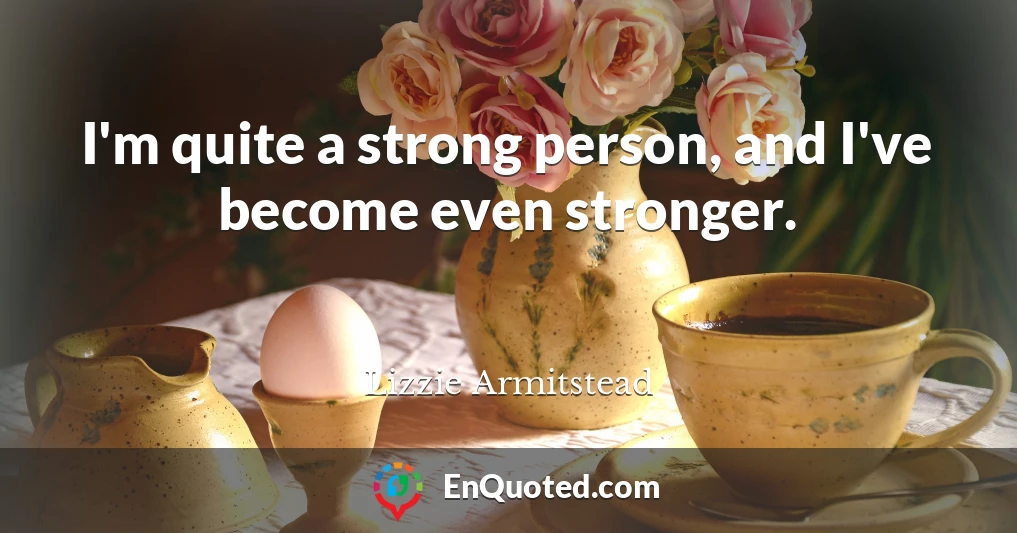 I'm quite a strong person, and I've become even stronger.