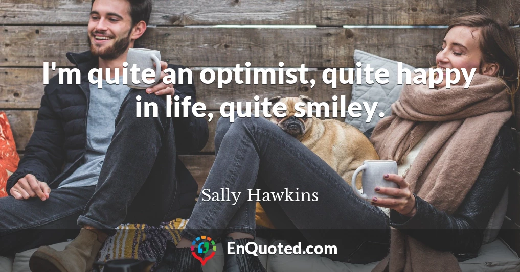 I'm quite an optimist, quite happy in life, quite smiley.