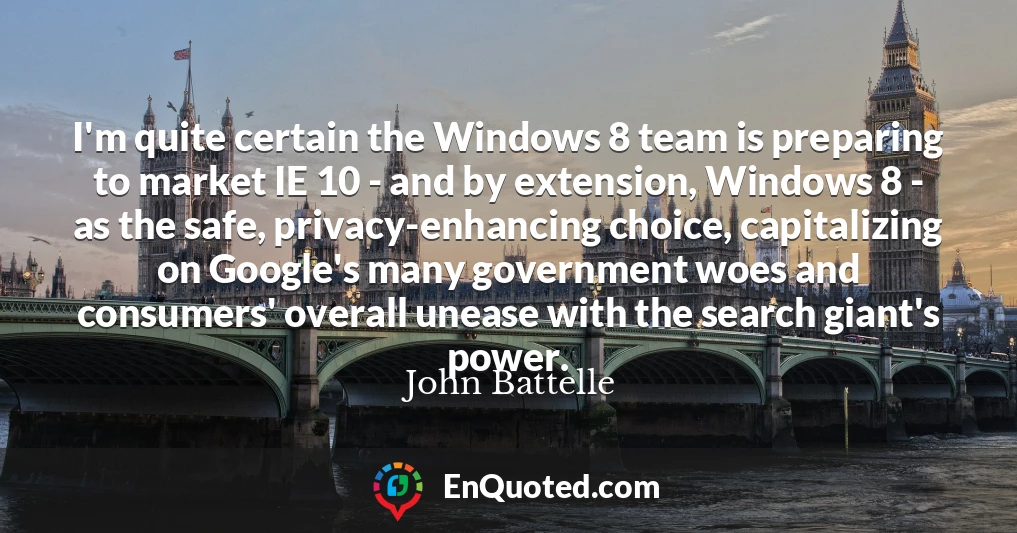 I'm quite certain the Windows 8 team is preparing to market IE 10 - and by extension, Windows 8 - as the safe, privacy-enhancing choice, capitalizing on Google's many government woes and consumers' overall unease with the search giant's power.