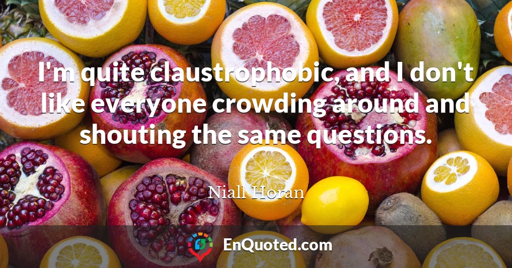 I'm quite claustrophobic, and I don't like everyone crowding around and shouting the same questions.