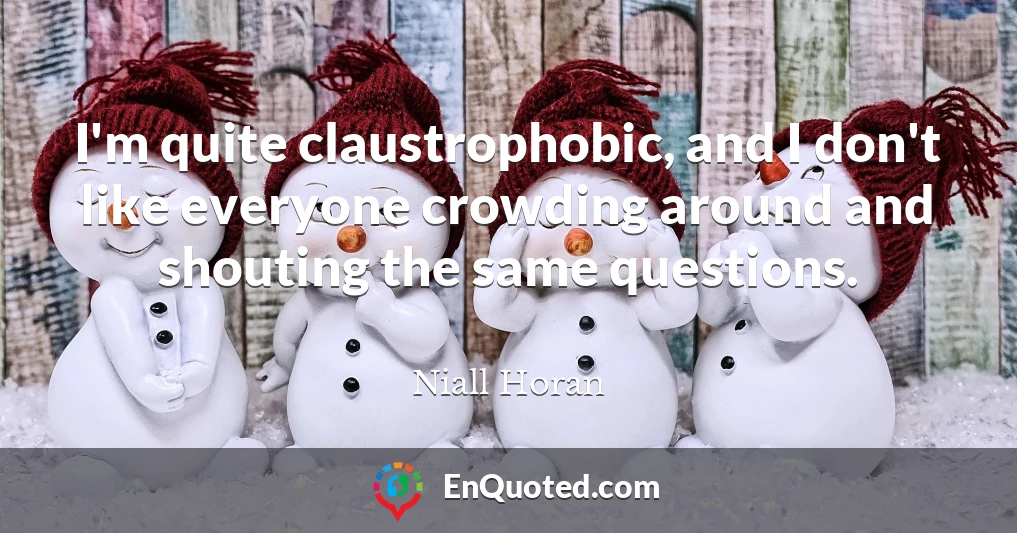 I'm quite claustrophobic, and I don't like everyone crowding around and shouting the same questions.