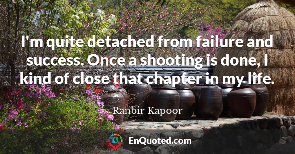 I'm quite detached from failure and success. Once a shooting is done, I kind of close that chapter in my life.