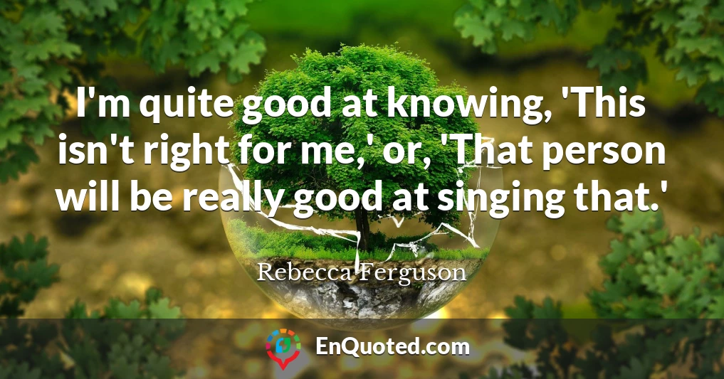 I'm quite good at knowing, 'This isn't right for me,' or, 'That person will be really good at singing that.'