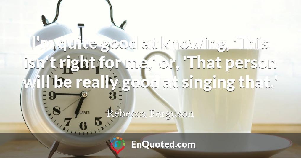 I'm quite good at knowing, 'This isn't right for me,' or, 'That person will be really good at singing that.'