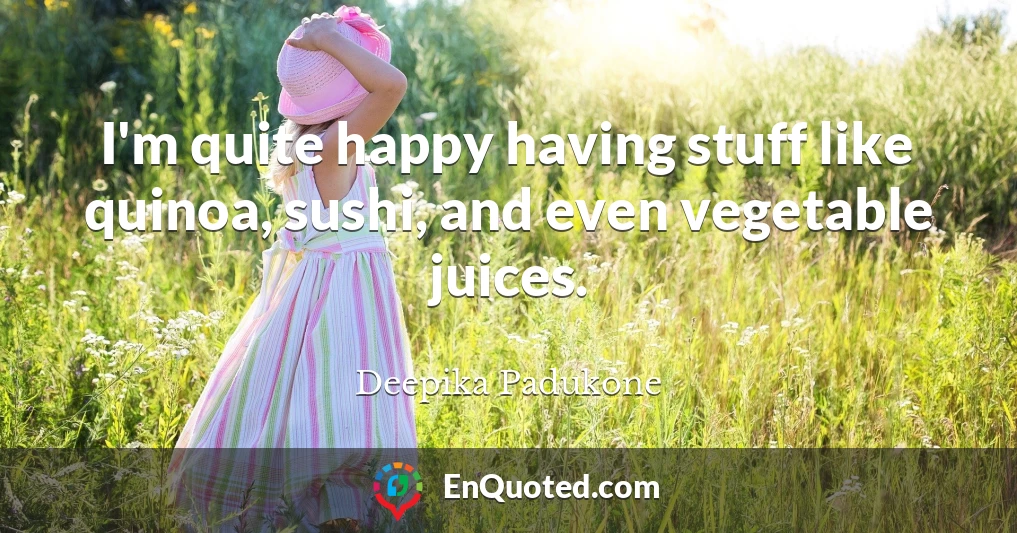 I'm quite happy having stuff like quinoa, sushi, and even vegetable juices.