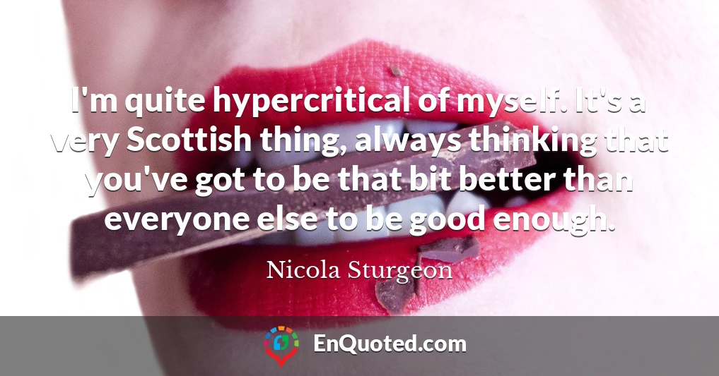 I'm quite hypercritical of myself. It's a very Scottish thing, always thinking that you've got to be that bit better than everyone else to be good enough.