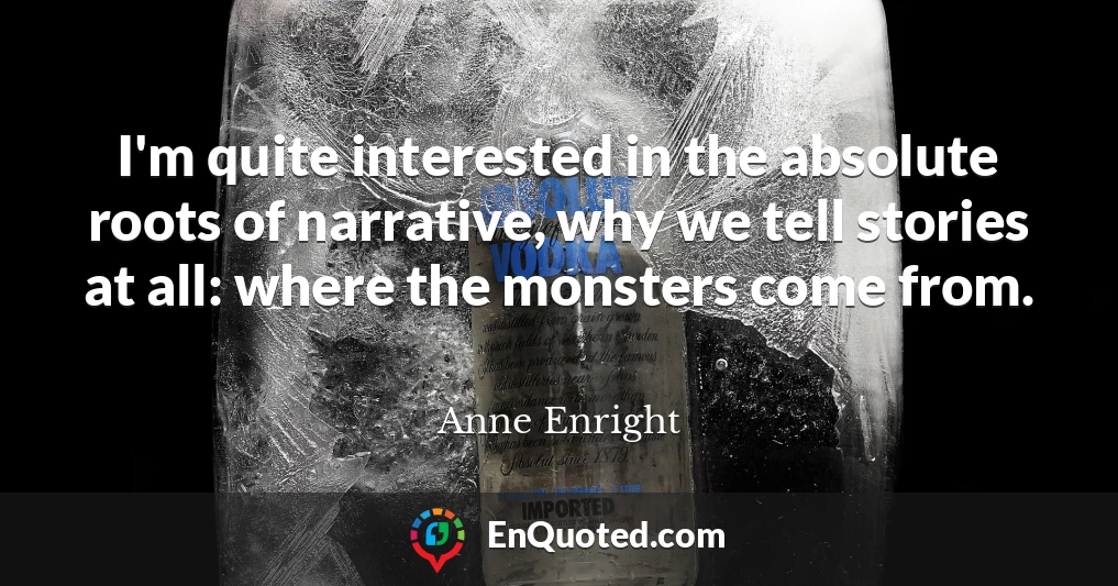 I'm quite interested in the absolute roots of narrative, why we tell stories at all: where the monsters come from.