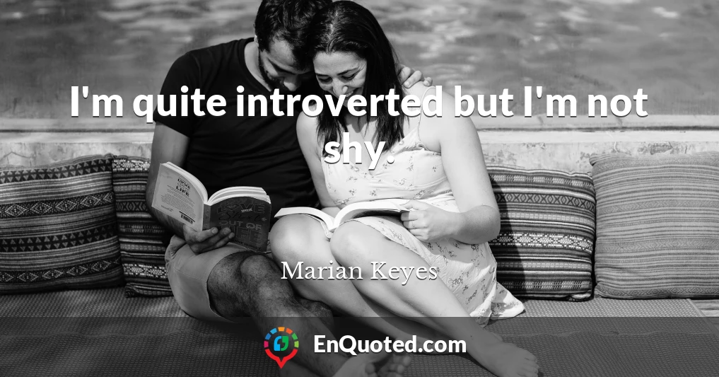 I'm quite introverted but I'm not shy.