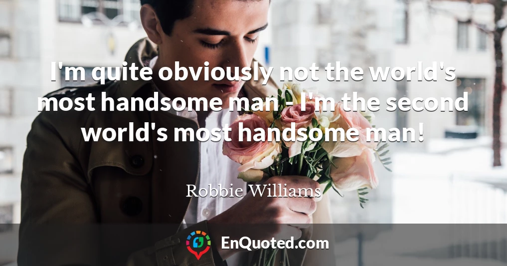 I'm quite obviously not the world's most handsome man - I'm the second world's most handsome man!