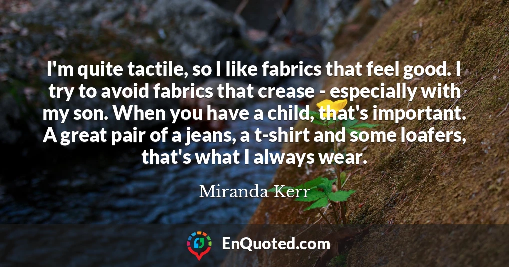I'm quite tactile, so I like fabrics that feel good. I try to avoid fabrics that crease - especially with my son. When you have a child, that's important. A great pair of a jeans, a t-shirt and some loafers, that's what I always wear.