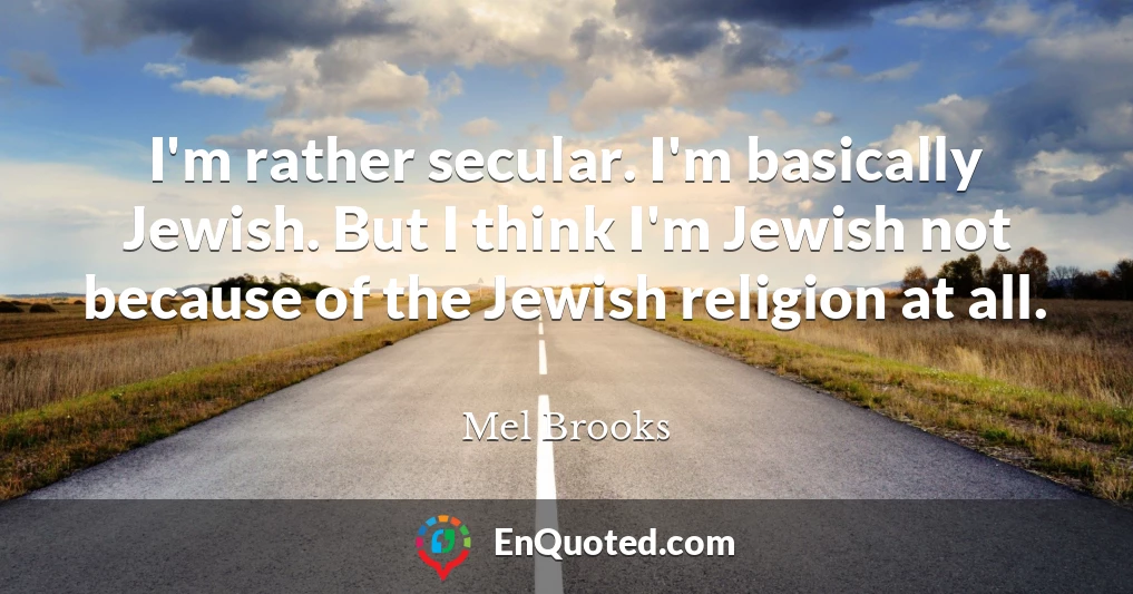 I'm rather secular. I'm basically Jewish. But I think I'm Jewish not because of the Jewish religion at all.