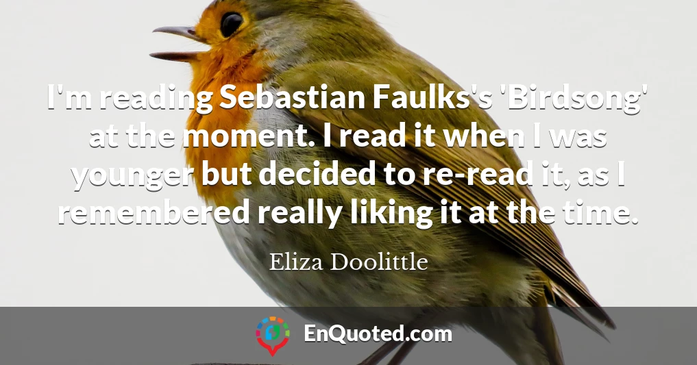 I'm reading Sebastian Faulks's 'Birdsong' at the moment. I read it when I was younger but decided to re-read it, as I remembered really liking it at the time.