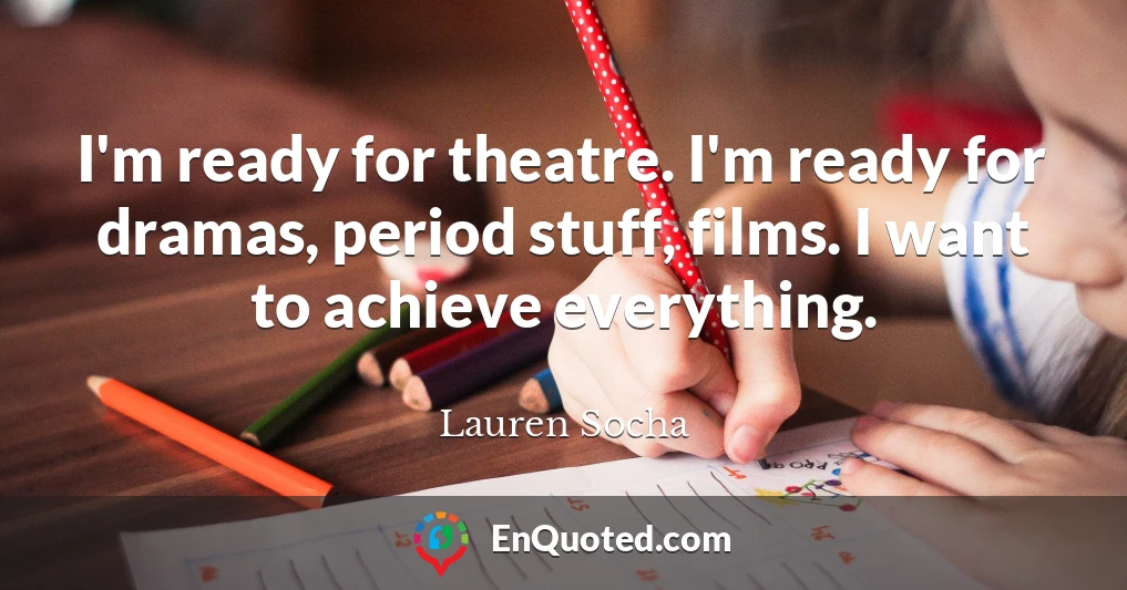 I'm ready for theatre. I'm ready for dramas, period stuff, films. I want to achieve everything.
