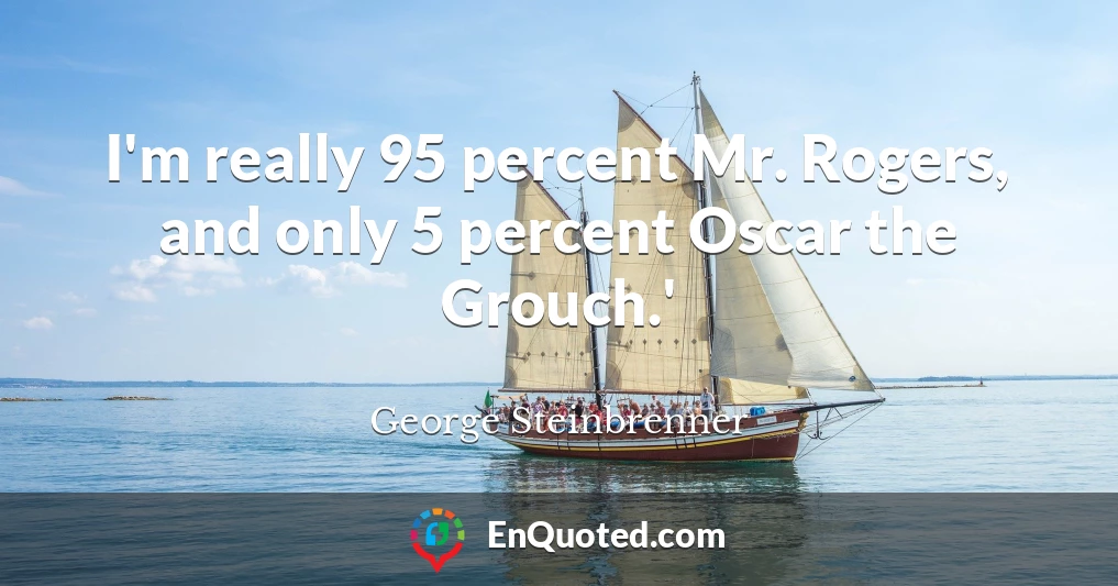 I'm really 95 percent Mr. Rogers, and only 5 percent Oscar the Grouch.'