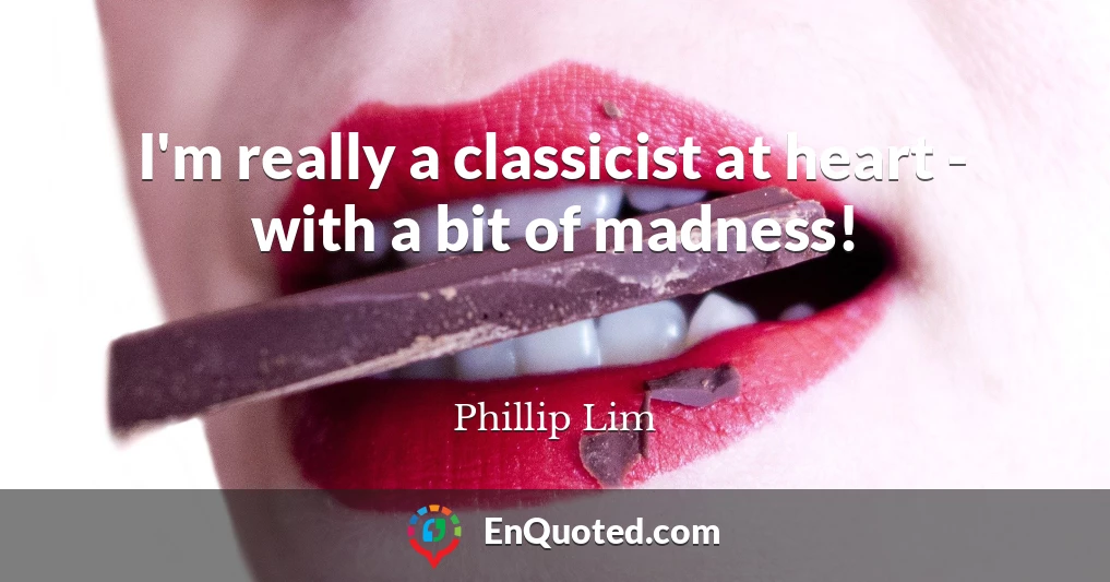 I'm really a classicist at heart - with a bit of madness!