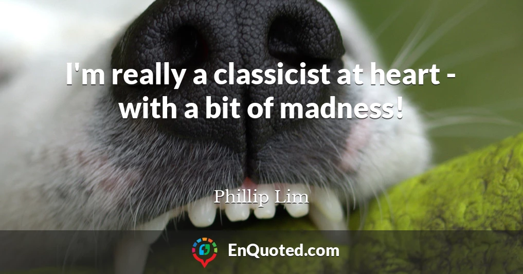 I'm really a classicist at heart - with a bit of madness!