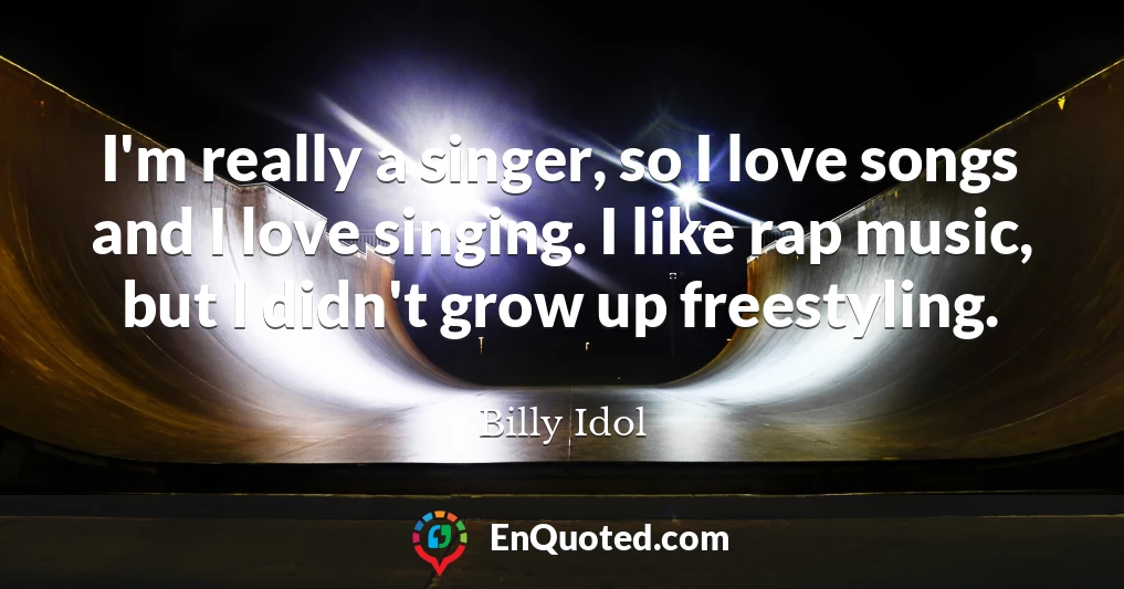 I'm really a singer, so I love songs and I love singing. I like rap music, but I didn't grow up freestyling.