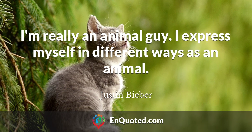 I'm really an animal guy. I express myself in different ways as an animal.