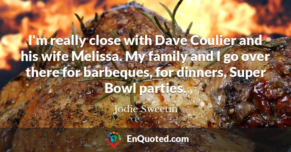 I'm really close with Dave Coulier and his wife Melissa. My family and I go over there for barbeques, for dinners, Super Bowl parties.