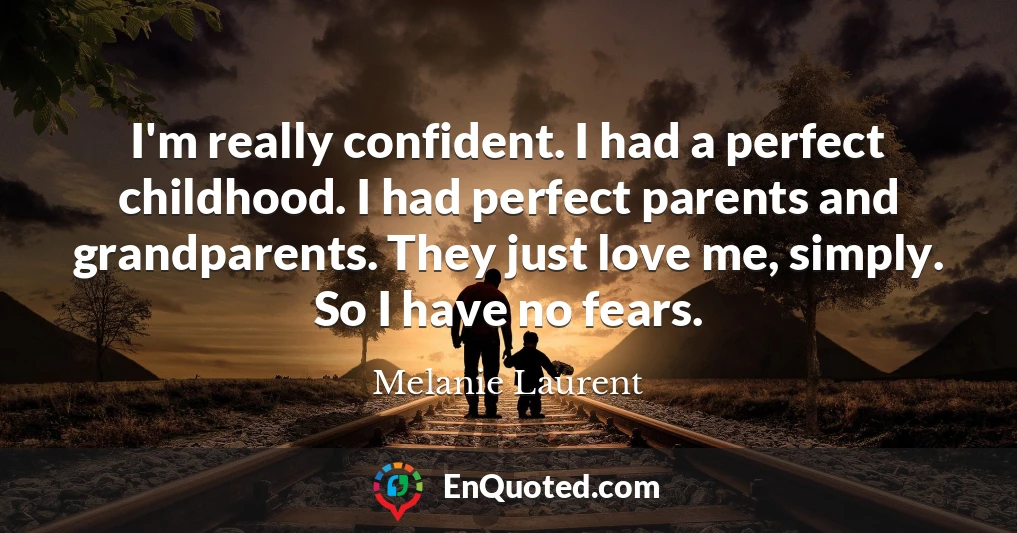 I'm really confident. I had a perfect childhood. I had perfect parents and grandparents. They just love me, simply. So I have no fears.