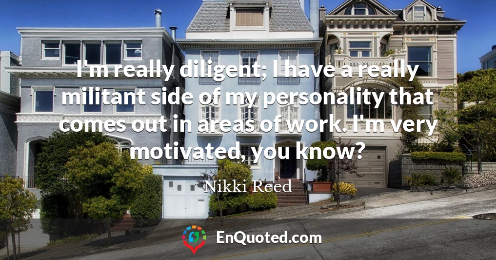 I'm really diligent; I have a really militant side of my personality that comes out in areas of work. I'm very motivated, you know?