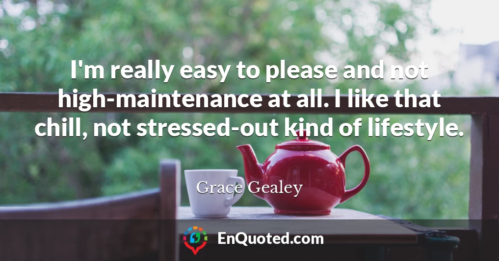 I'm really easy to please and not high-maintenance at all. I like that chill, not stressed-out kind of lifestyle.