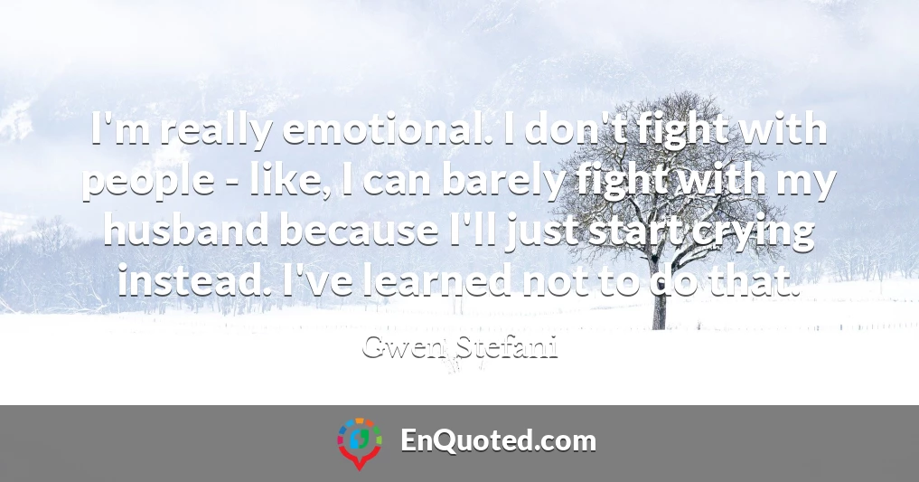 I'm really emotional. I don't fight with people - like, I can barely fight with my husband because I'll just start crying instead. I've learned not to do that.