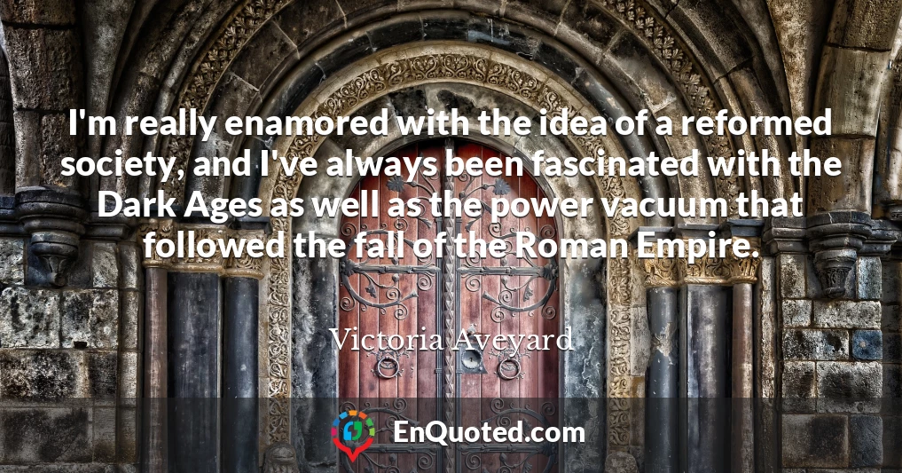 I'm really enamored with the idea of a reformed society, and I've always been fascinated with the Dark Ages as well as the power vacuum that followed the fall of the Roman Empire.