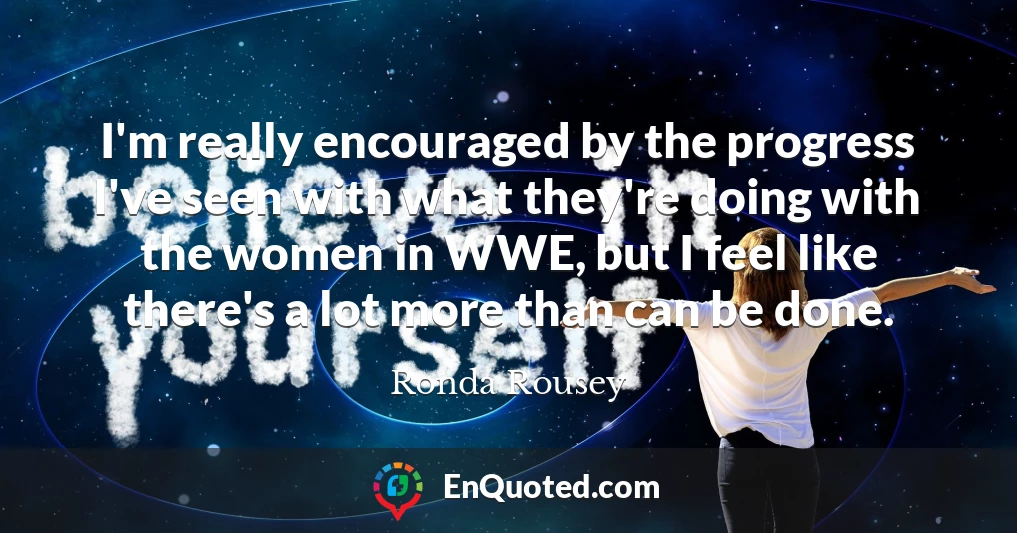 I'm really encouraged by the progress I've seen with what they're doing with the women in WWE, but I feel like there's a lot more than can be done.