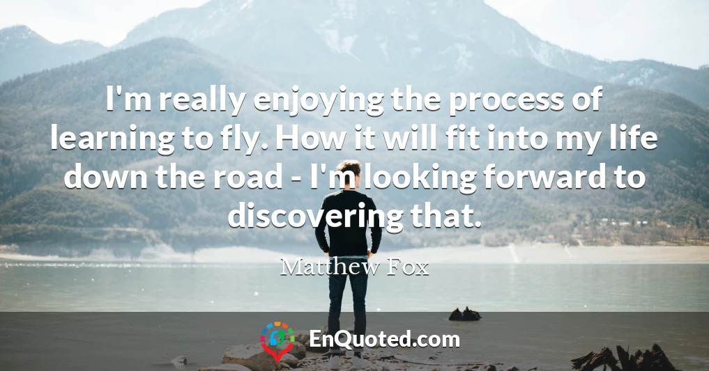 I'm really enjoying the process of learning to fly. How it will fit into my life down the road - I'm looking forward to discovering that.