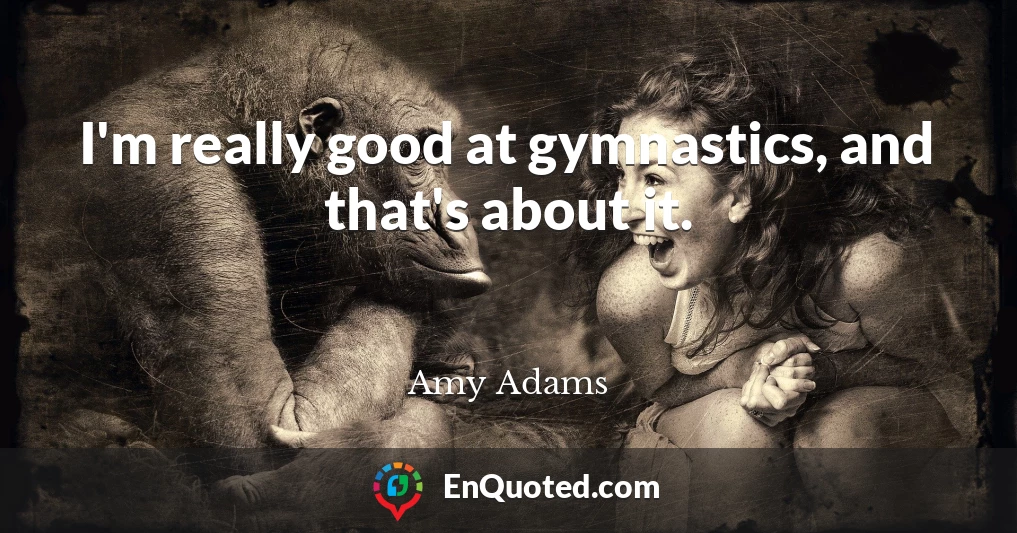 I'm really good at gymnastics, and that's about it.