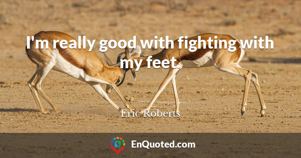 I'm really good with fighting with my feet.