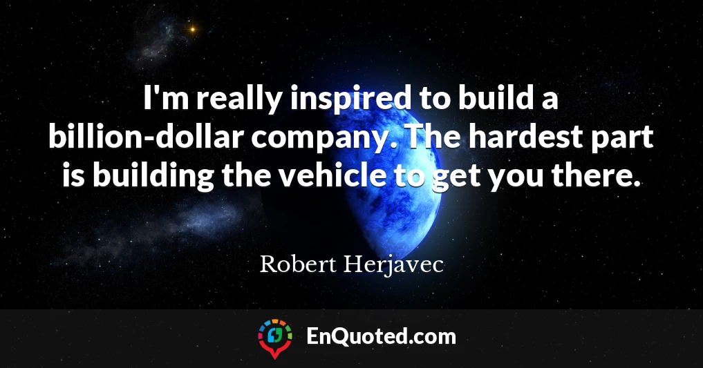 I'm really inspired to build a billion-dollar company. The hardest part is building the vehicle to get you there.