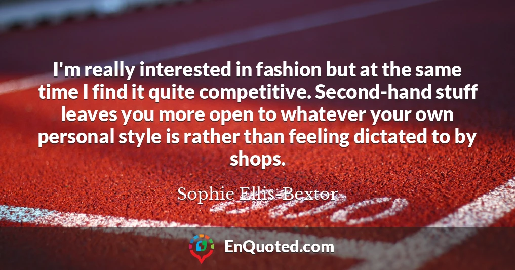 I'm really interested in fashion but at the same time I find it quite competitive. Second-hand stuff leaves you more open to whatever your own personal style is rather than feeling dictated to by shops.