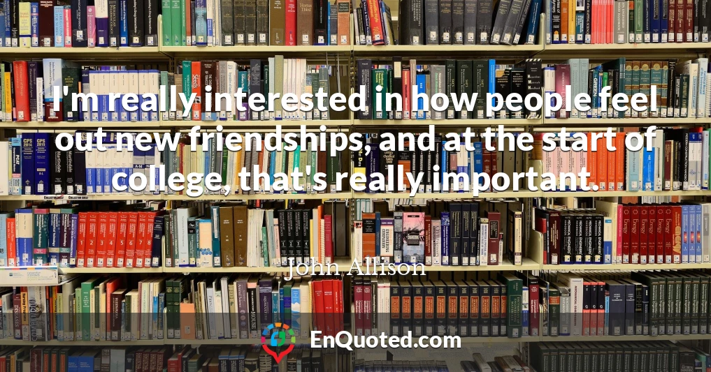 I'm really interested in how people feel out new friendships, and at the start of college, that's really important.