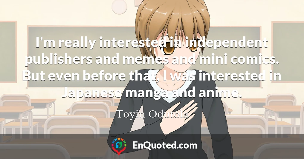 I'm really interested in independent publishers and memes and mini comics. But even before that, I was interested in Japanese manga and anime.