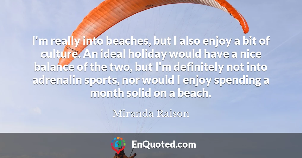 I'm really into beaches, but I also enjoy a bit of culture. An ideal holiday would have a nice balance of the two, but I'm definitely not into adrenalin sports, nor would I enjoy spending a month solid on a beach.