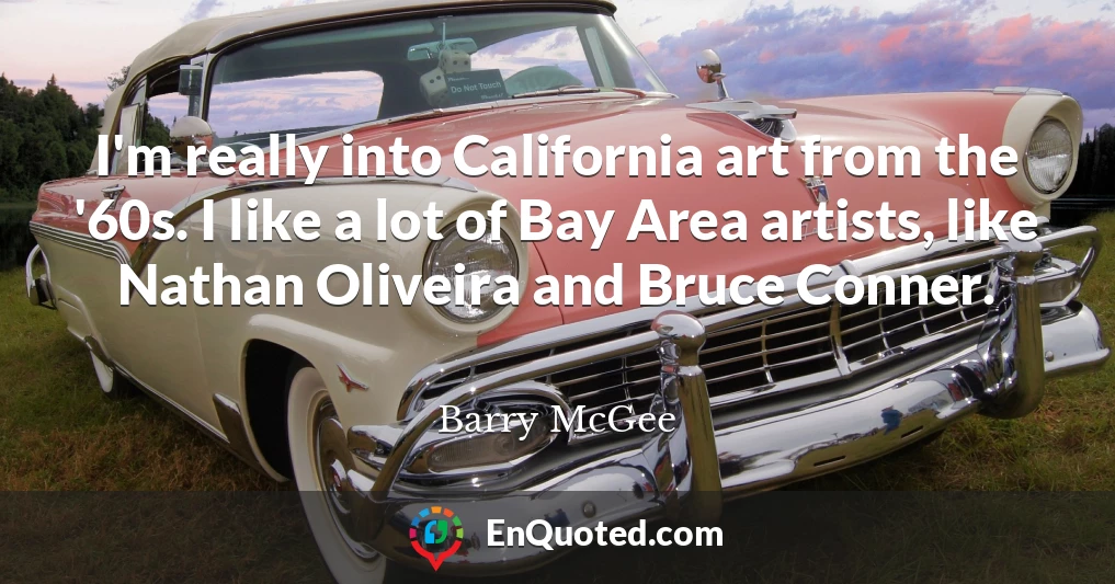I'm really into California art from the '60s. I like a lot of Bay Area artists, like Nathan Oliveira and Bruce Conner.