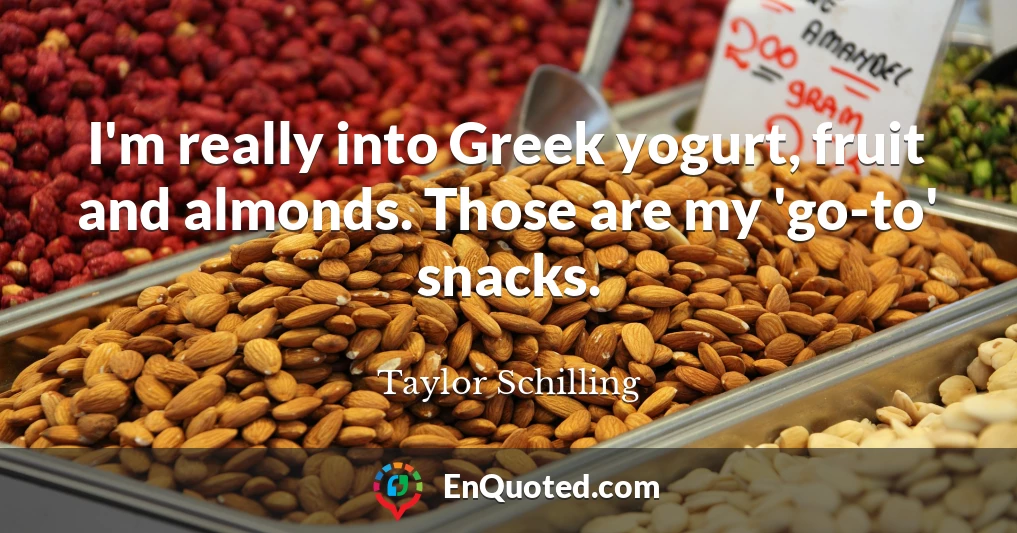 I'm really into Greek yogurt, fruit and almonds. Those are my 'go-to' snacks.