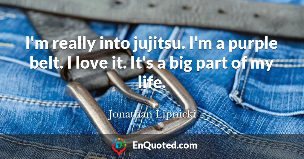 I'm really into jujitsu. I'm a purple belt. I love it. It's a big part of my life.