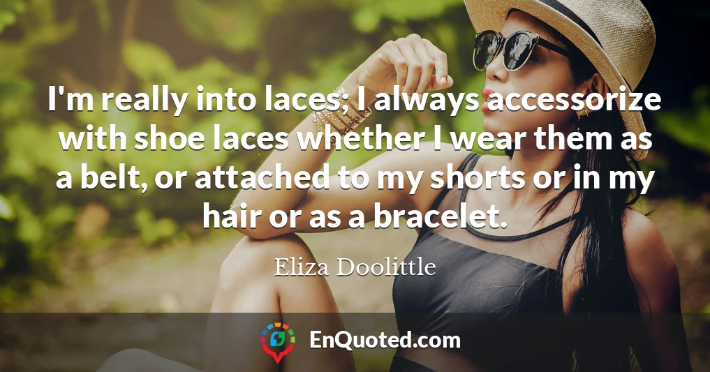 I'm really into laces; I always accessorize with shoe laces whether I wear them as a belt, or attached to my shorts or in my hair or as a bracelet.
