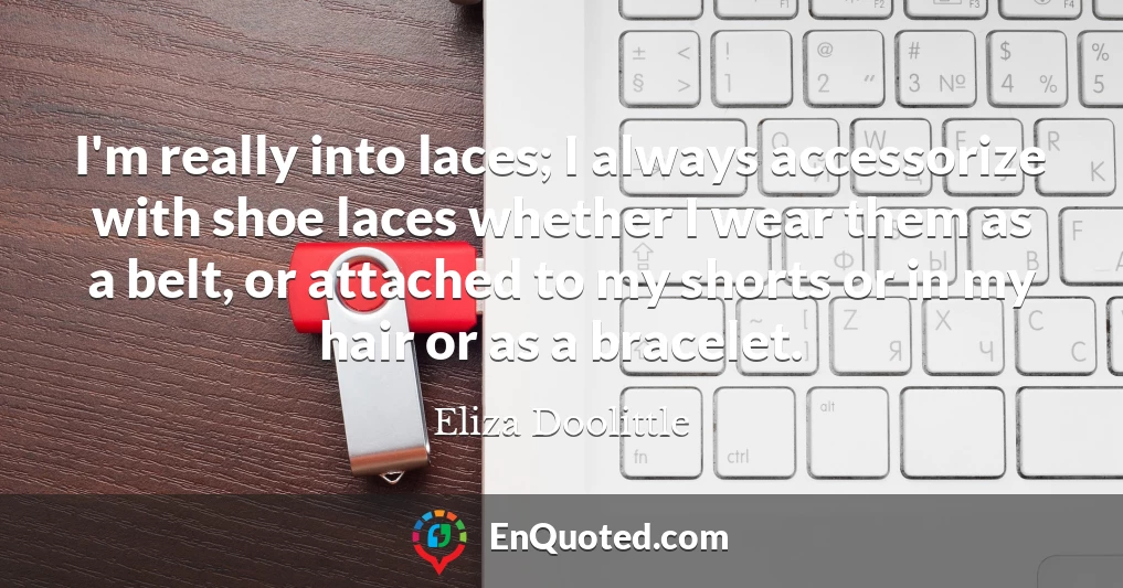 I'm really into laces; I always accessorize with shoe laces whether I wear them as a belt, or attached to my shorts or in my hair or as a bracelet.