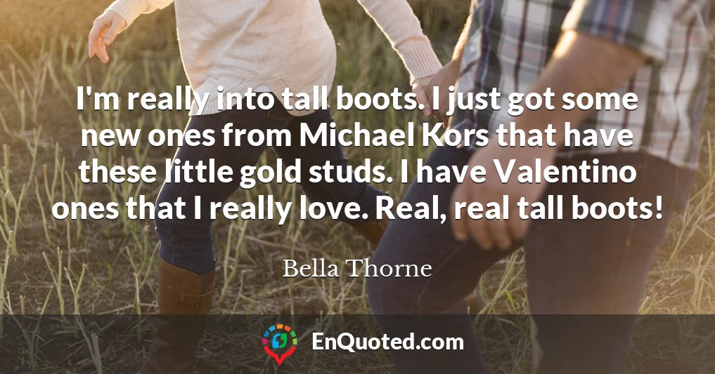 I'm really into tall boots. I just got some new ones from Michael Kors that have these little gold studs. I have Valentino ones that I really love. Real, real tall boots!