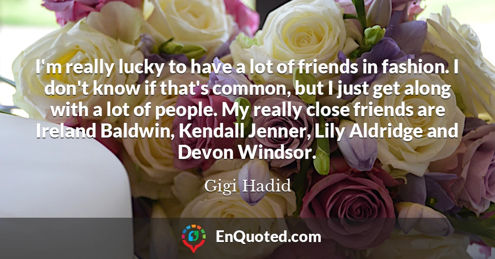 I'm really lucky to have a lot of friends in fashion. I don't know if that's common, but I just get along with a lot of people. My really close friends are Ireland Baldwin, Kendall Jenner, Lily Aldridge and Devon Windsor.