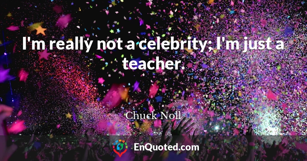 I'm really not a celebrity; I'm just a teacher.