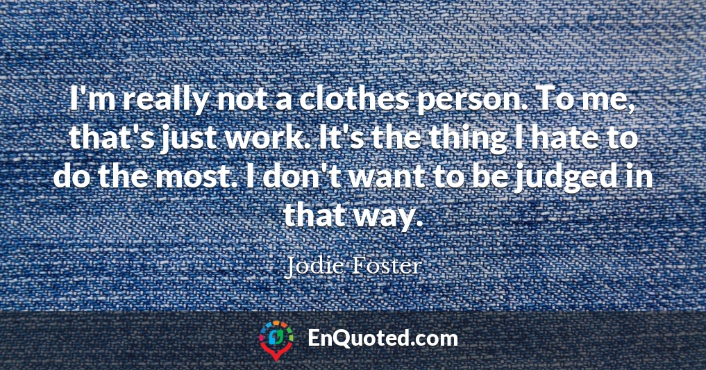 I'm really not a clothes person. To me, that's just work. It's the thing I hate to do the most. I don't want to be judged in that way.