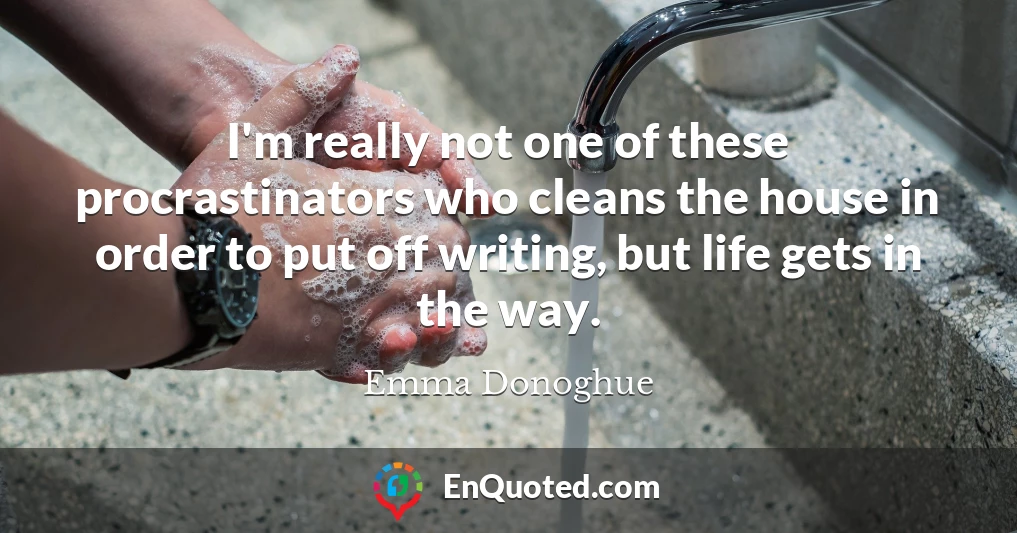 I'm really not one of these procrastinators who cleans the house in order to put off writing, but life gets in the way.