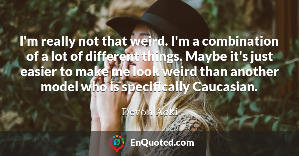 I'm really not that weird. I'm a combination of a lot of different things. Maybe it's just easier to make me look weird than another model who is specifically Caucasian.