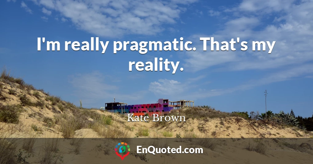 I'm really pragmatic. That's my reality.