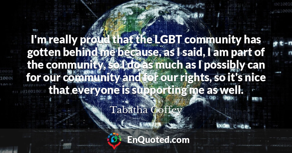 I'm really proud that the LGBT community has gotten behind me because, as I said, I am part of the community, so I do as much as I possibly can for our community and for our rights, so it's nice that everyone is supporting me as well.
